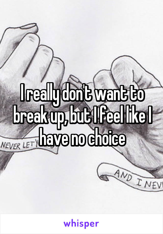 I really don't want to break up, but I feel like I have no choice