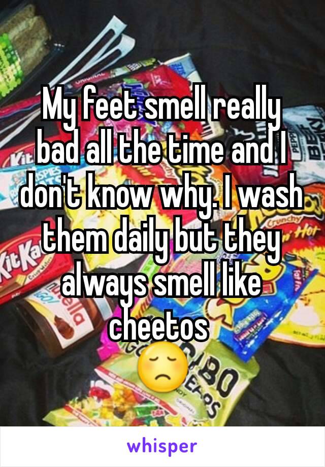My feet smell really bad all the time and I don't know why. I wash them daily but they always smell like cheetos 
😞