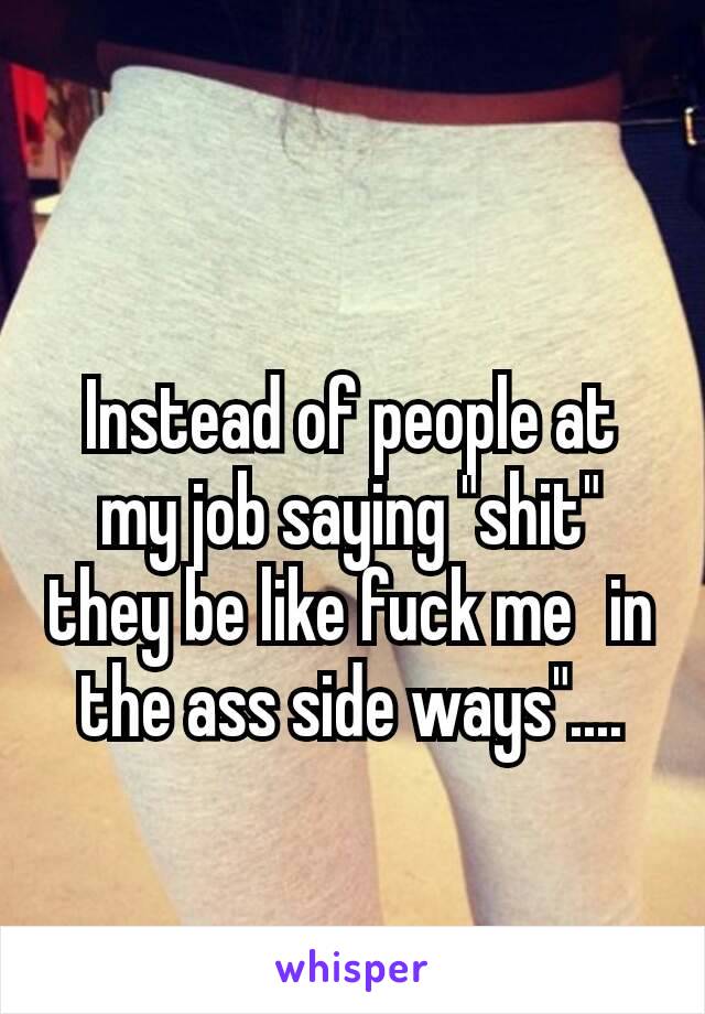 
Instead of people at my job saying "shit" they be like fuck me  in the ass side ways"....