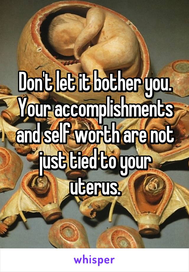 Don't let it bother you. Your accomplishments and self worth are not just tied to your uterus.