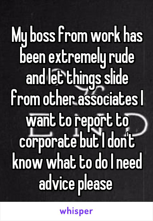 My boss from work has been extremely rude and let things slide from other associates I want to report to corporate but I don't know what to do I need advice please 