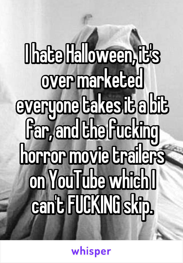 I hate Halloween, it's over marketed everyone takes it a bit far, and the fucking horror movie trailers on YouTube which I can't FUCKING skip.