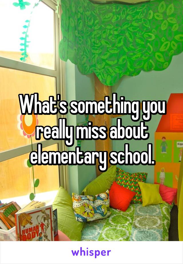 What's something you really miss about elementary school.