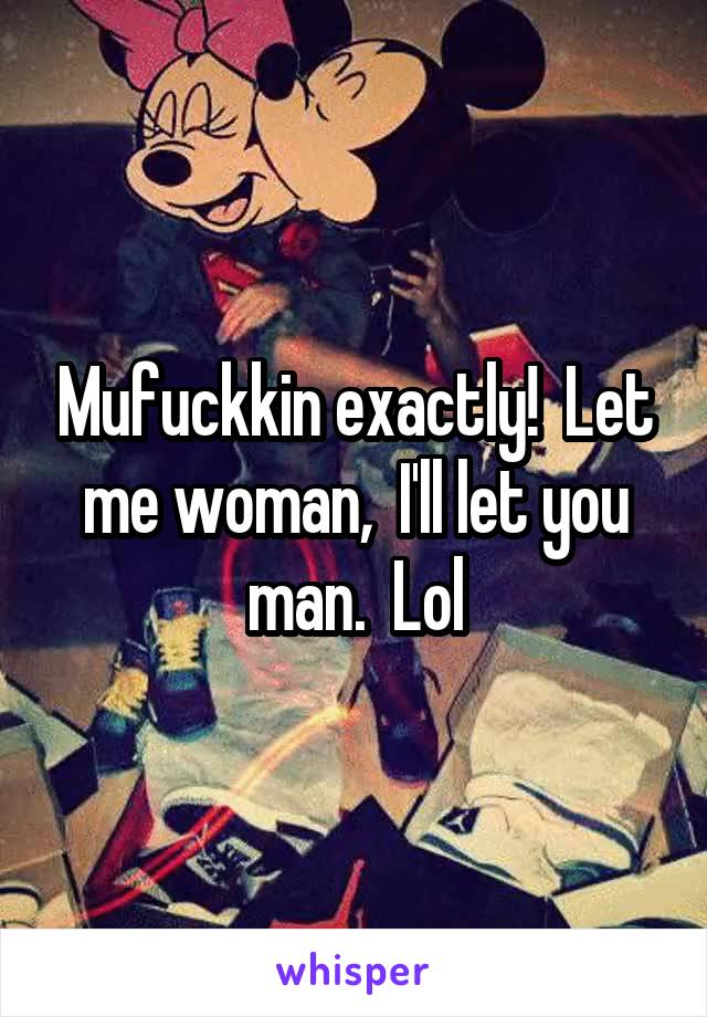 Mufuckkin exactly!  Let me woman,  I'll let you man.  Lol
