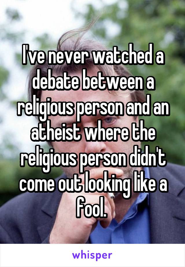 I've never watched a debate between a religious person and an atheist where the religious person didn't come out looking like a fool. 