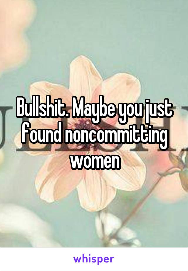 Bullshit. Maybe you just found noncommitting women