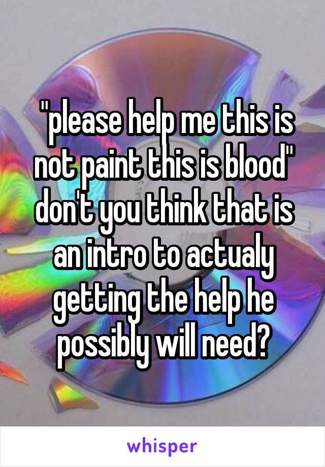  "please help me this is not paint this is blood" don't you think that is an intro to actualy getting the help he possibly will need?