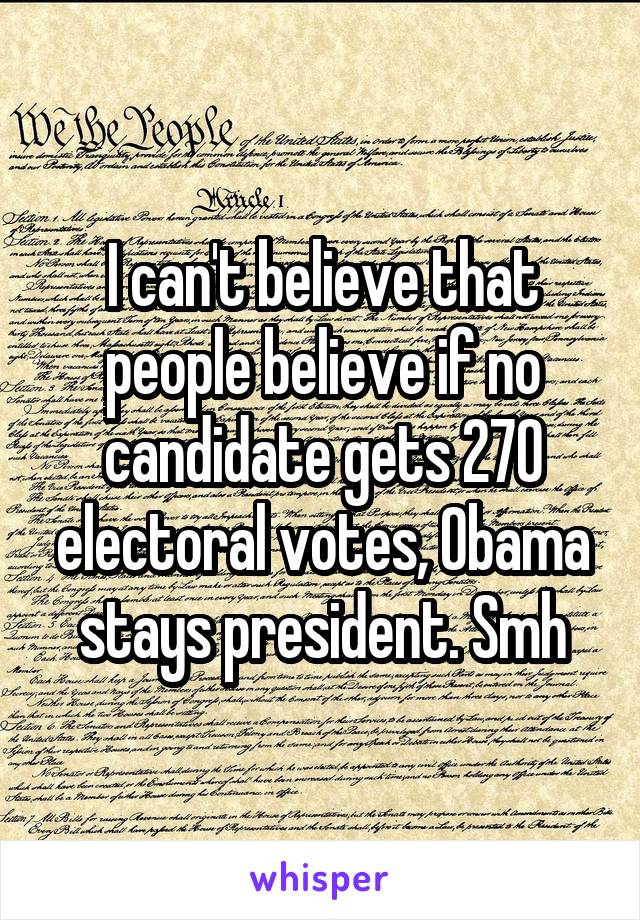 I can't believe that people believe if no candidate gets 270 electoral votes, Obama stays president. Smh