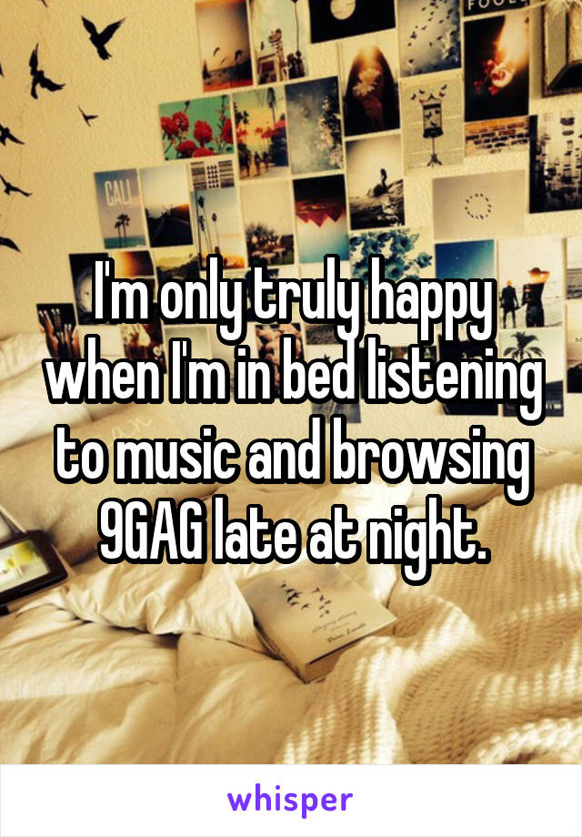 I'm only truly happy when I'm in bed listening to music and browsing 9GAG late at night.