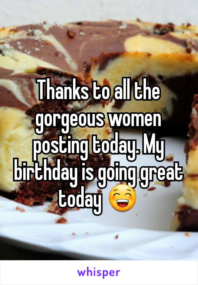 Thanks to all the gorgeous women posting today. My birthday is going great today 😁
