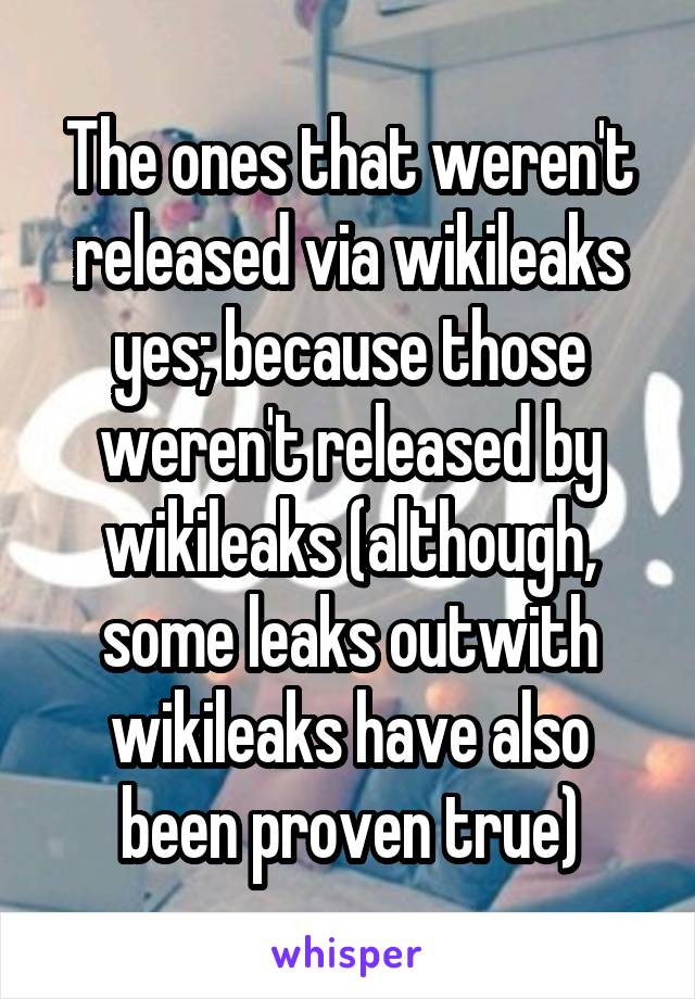 The ones that weren't released via wikileaks yes; because those weren't released by wikileaks (although, some leaks outwith wikileaks have also been proven true)