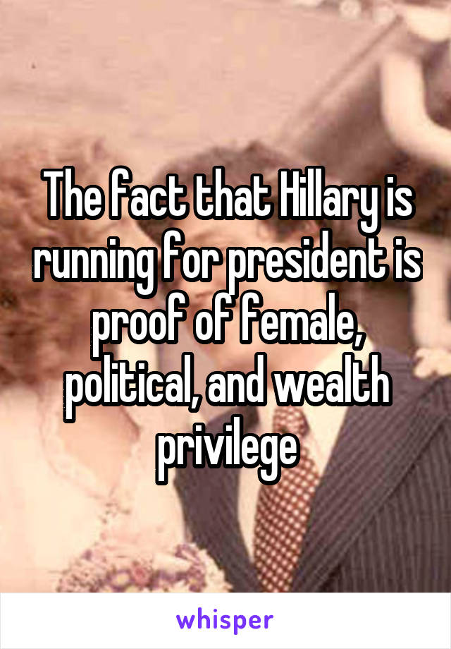 The fact that Hillary is running for president is proof of female, political, and wealth privilege