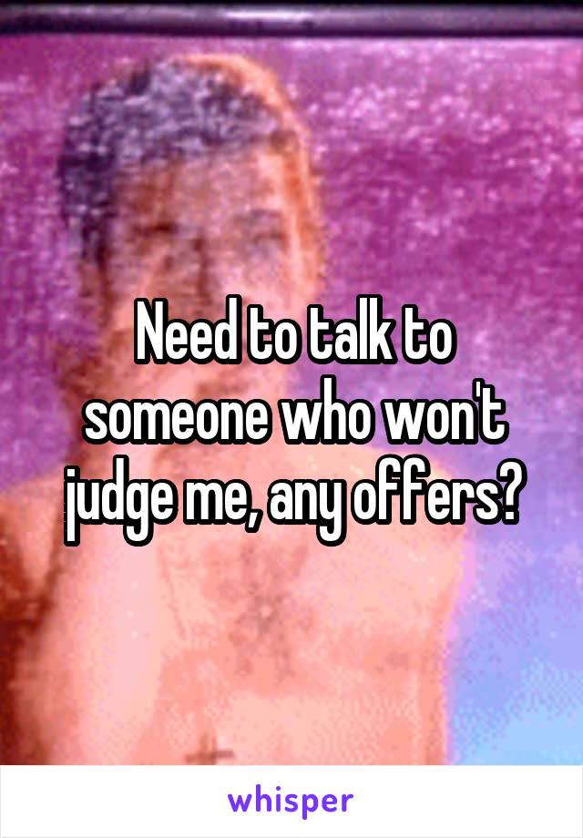 Need to talk to someone who won't judge me, any offers?