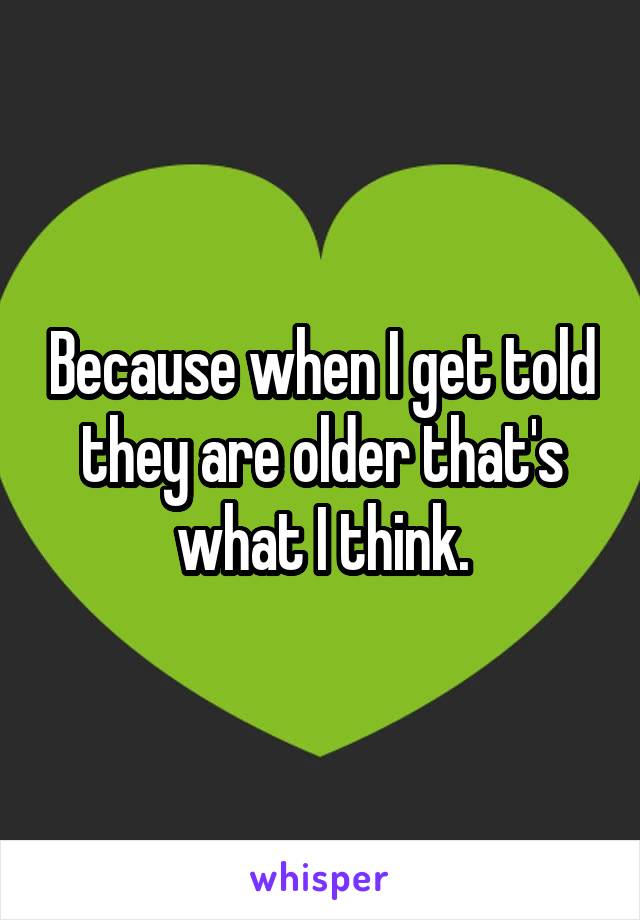 Because when I get told they are older that's what I think.