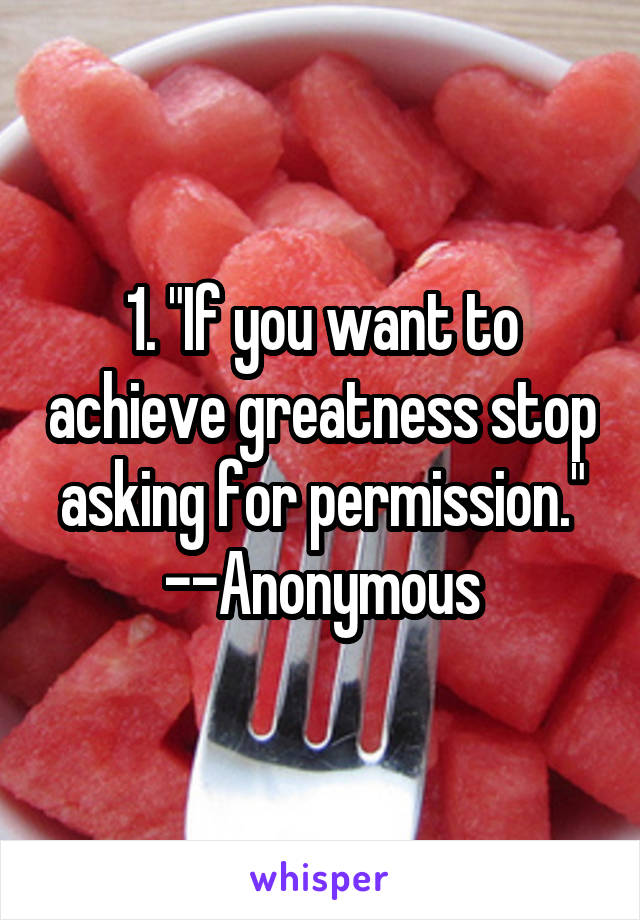 1. "If you want to achieve greatness stop asking for permission." --Anonymous