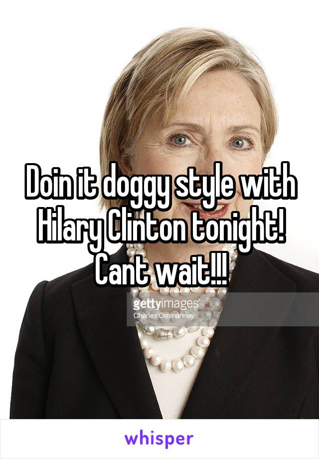 Doin it doggy style with Hilary Clinton tonight! Cant wait!!!