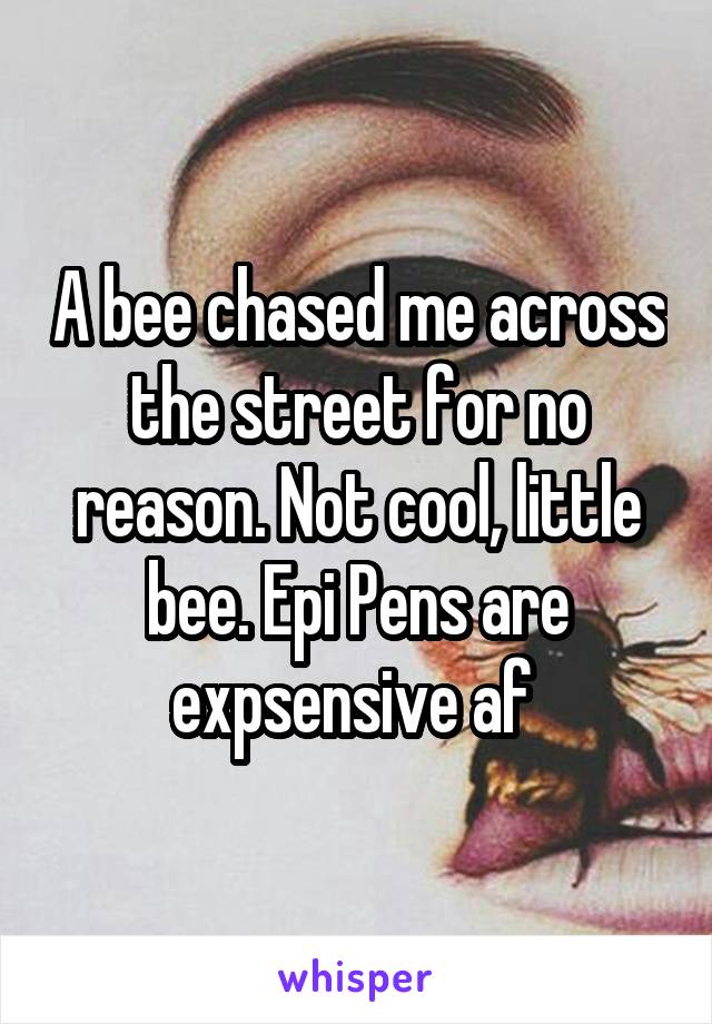 A bee chased me across the street for no reason. Not cool, little bee. Epi Pens are expsensive af 