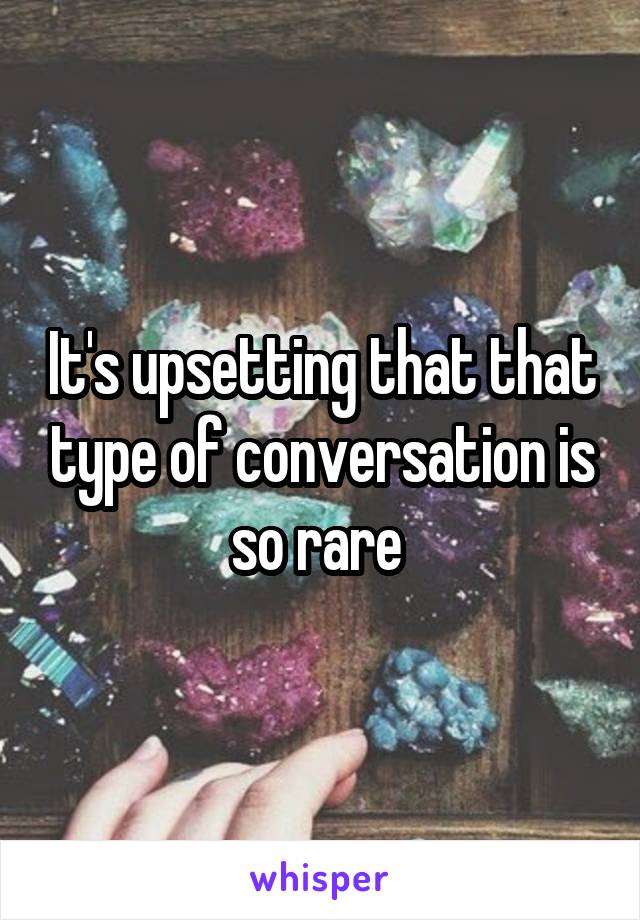 It's upsetting that that type of conversation is so rare 