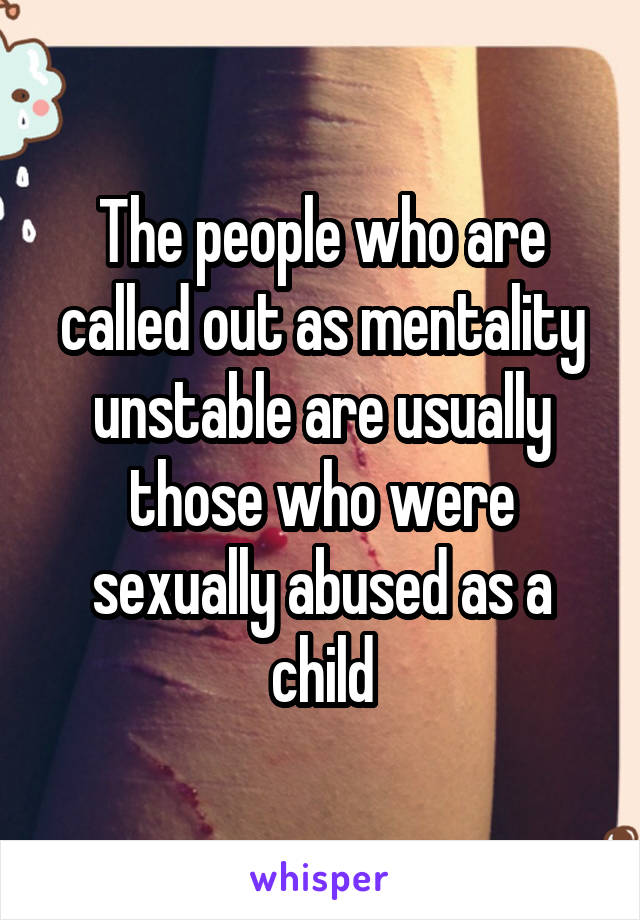 The people who are called out as mentality unstable are usually those who were sexually abused as a child