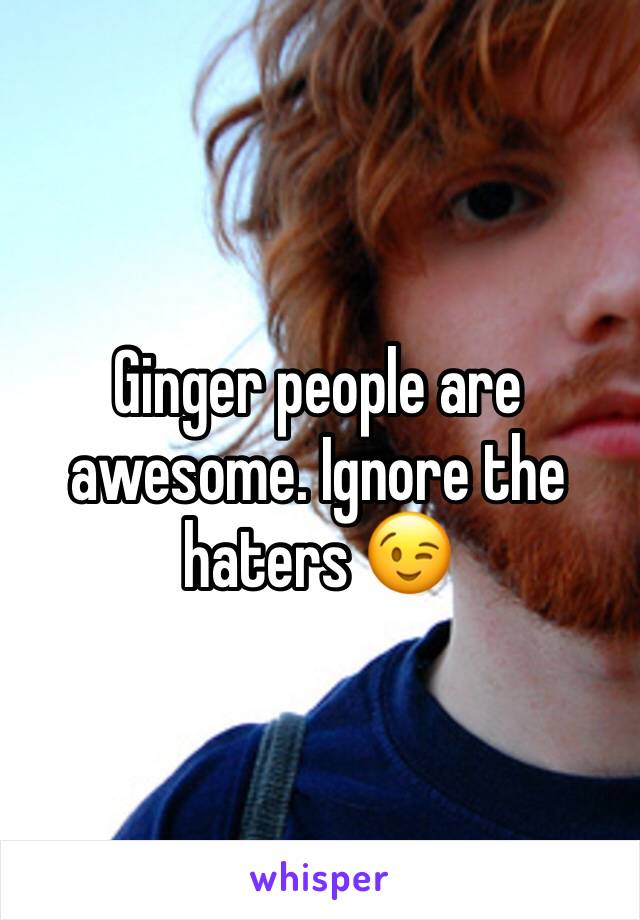Ginger people are awesome. Ignore the haters 😉