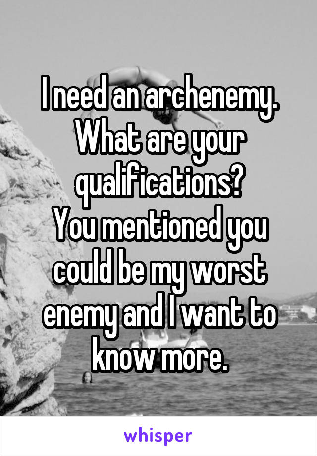 I need an archenemy. What are your qualifications?
You mentioned you could be my worst enemy and I want to know more.