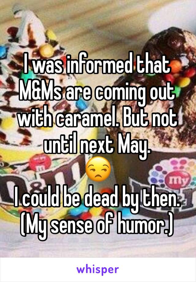 I was informed that M&Ms are coming out with caramel. But not until next May.
😒 
I could be dead by then.
(My sense of humor.)