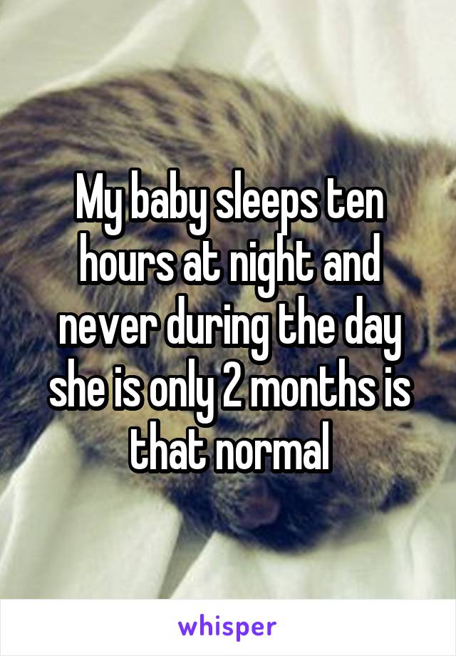 My baby sleeps ten hours at night and never during the day she is only 2 months is that normal