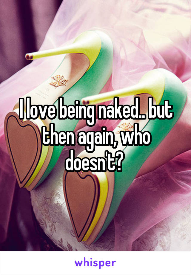 I love being naked.. but then again, who doesn't? 