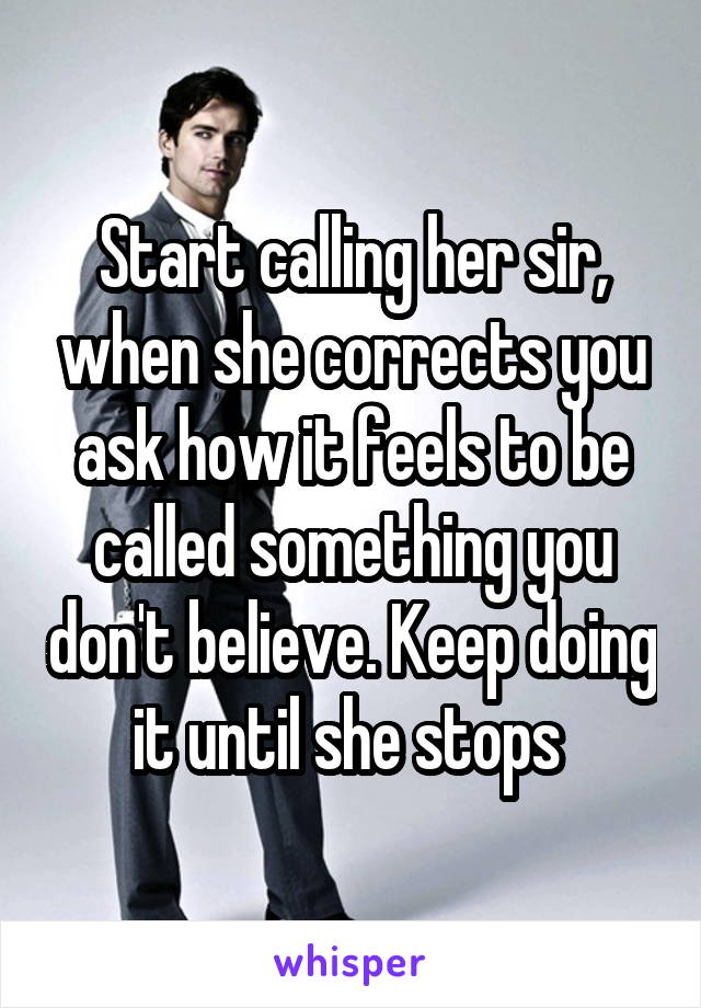 Start calling her sir, when she corrects you ask how it feels to be called something you don't believe. Keep doing it until she stops 