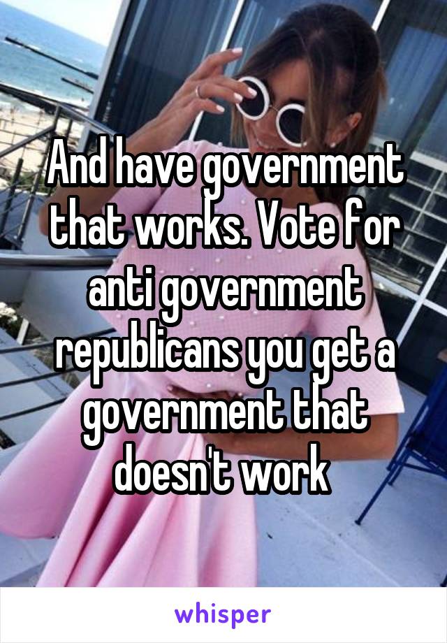 And have government that works. Vote for anti government republicans you get a government that doesn't work 