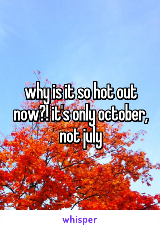 why is it so hot out now?! it's only october, not july