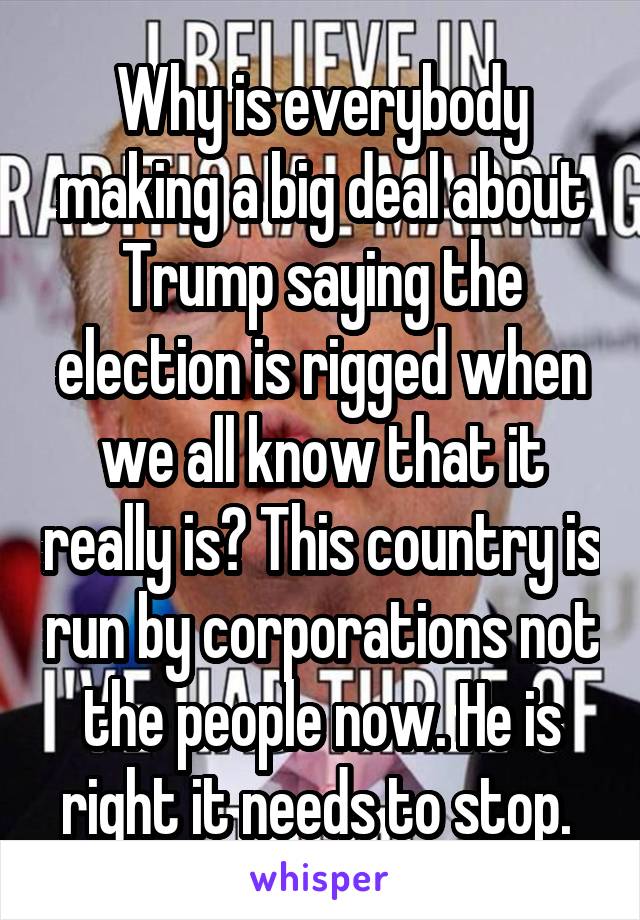 Why is everybody making a big deal about Trump saying the election is rigged when we all know that it really is? This country is run by corporations not the people now. He is right it needs to stop. 