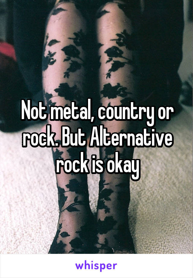 Not metal, country or rock. But Alternative rock is okay