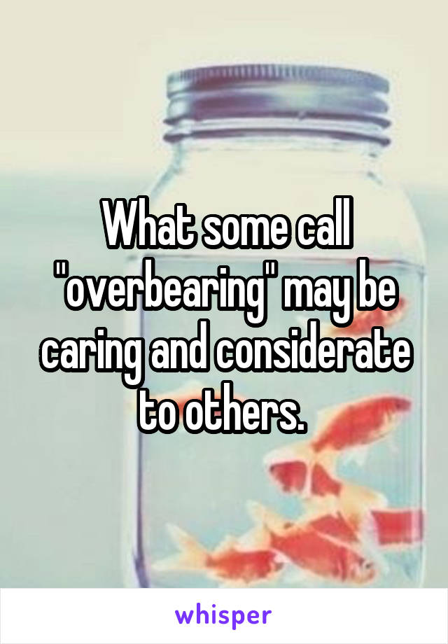 What some call "overbearing" may be caring and considerate to others. 