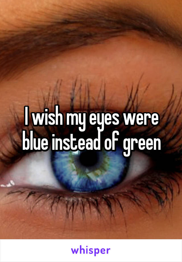 I wish my eyes were blue instead of green