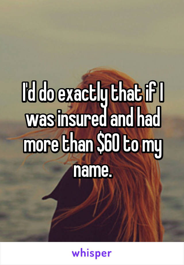 I'd do exactly that if I was insured and had more than $60 to my name.
