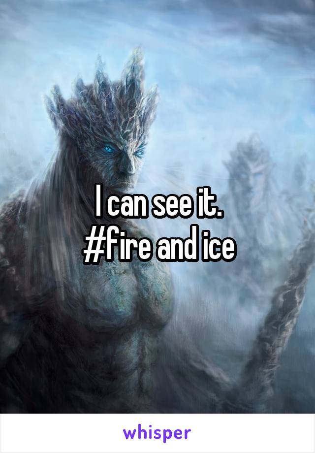 I can see it.
#fire and ice