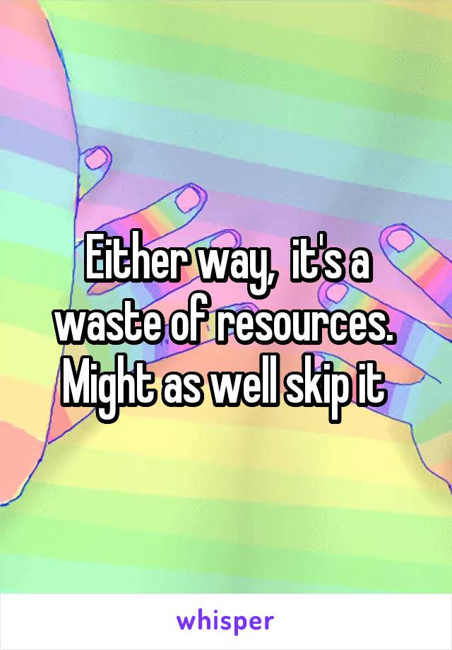 Either way,  it's a waste of resources.  Might as well skip it 