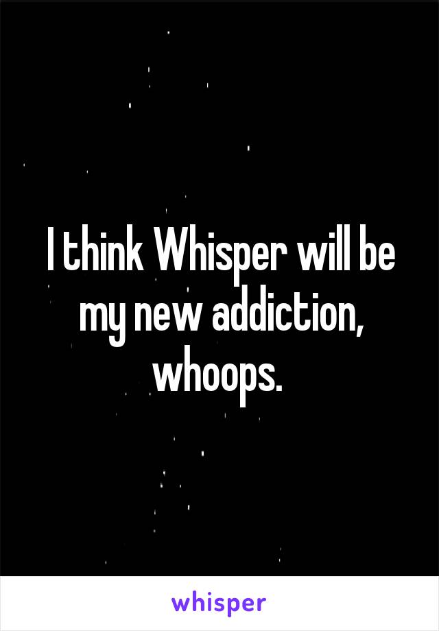 I think Whisper will be my new addiction, whoops. 