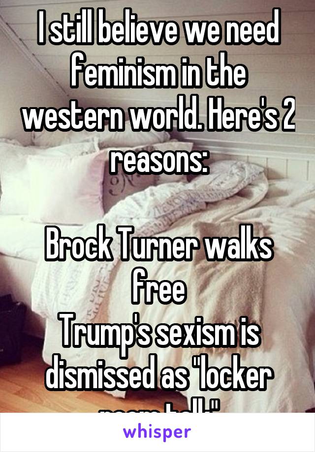 I still believe we need feminism in the western world. Here's 2 reasons:

Brock Turner walks free
Trump's sexism is dismissed as "locker room talk"