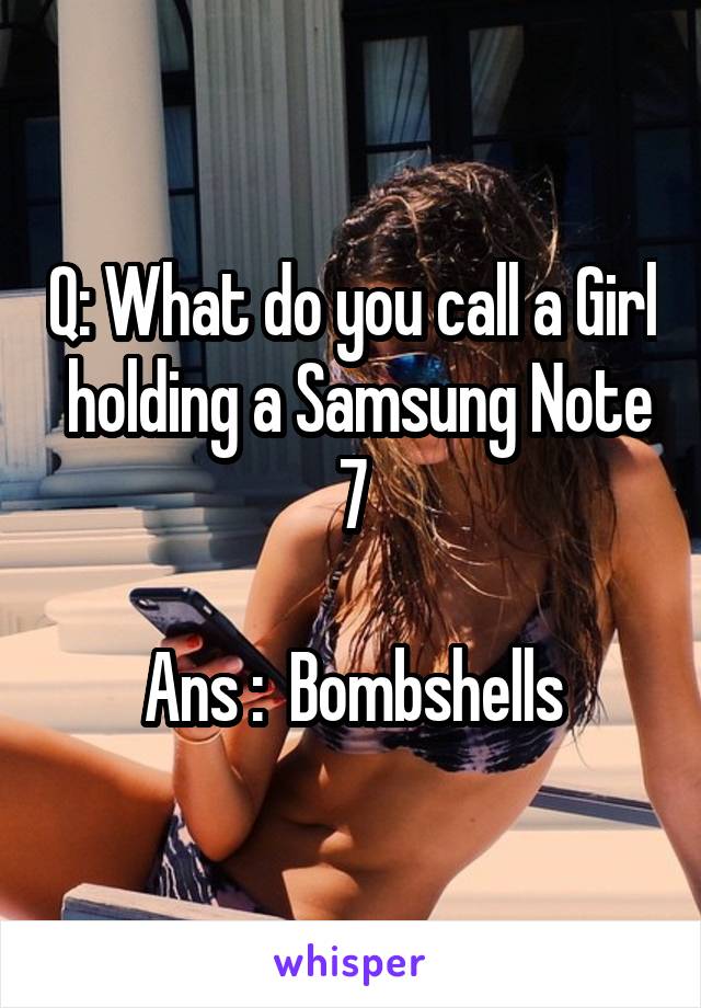 Q: What do you call a Girl  holding a Samsung Note 7

Ans :  Bombshells