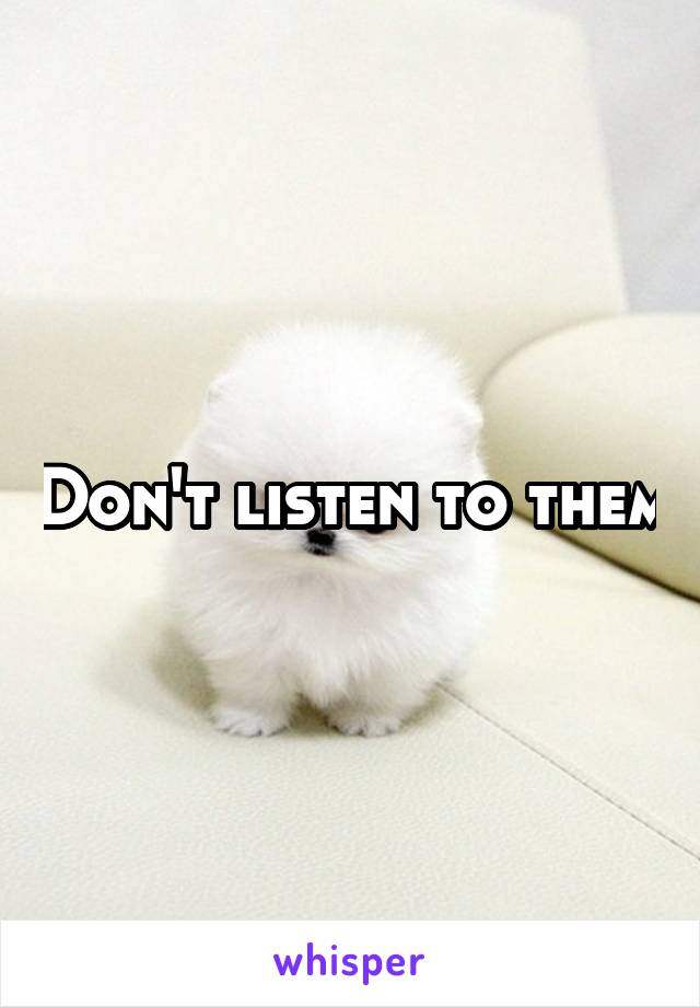 Don't listen to them