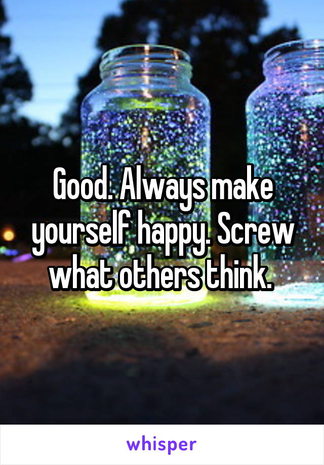 Good. Always make yourself happy. Screw what others think. 
