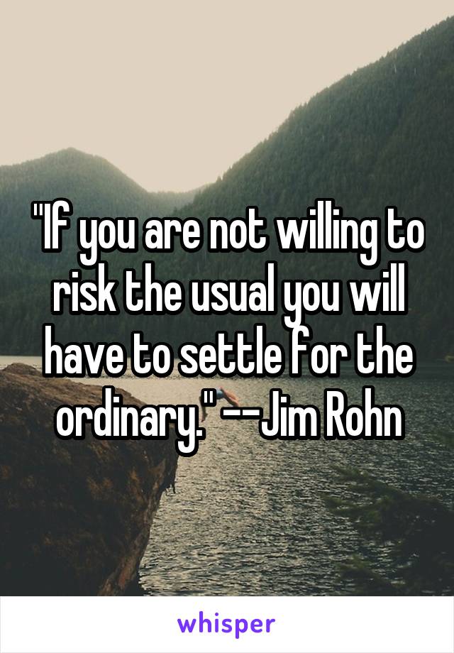 "If you are not willing to risk the usual you will have to settle for the ordinary." --Jim Rohn