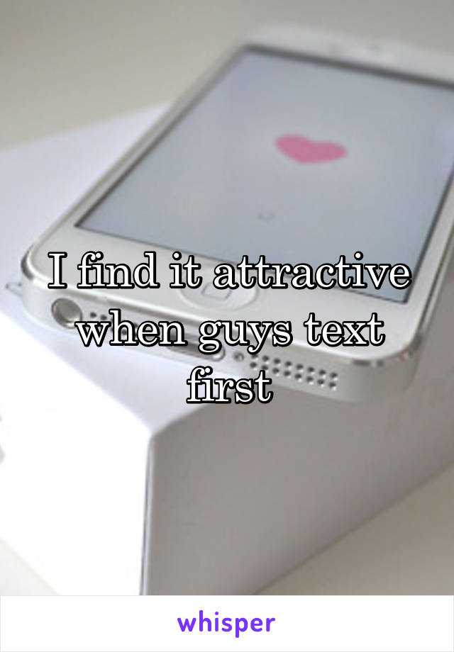 I find it attractive when guys text first