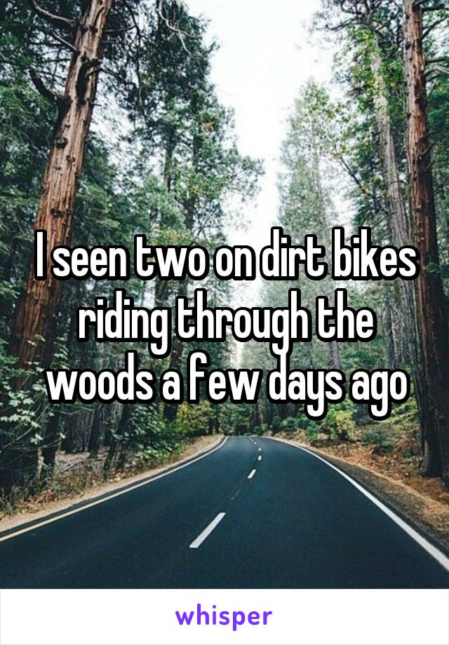 I seen two on dirt bikes riding through the woods a few days ago