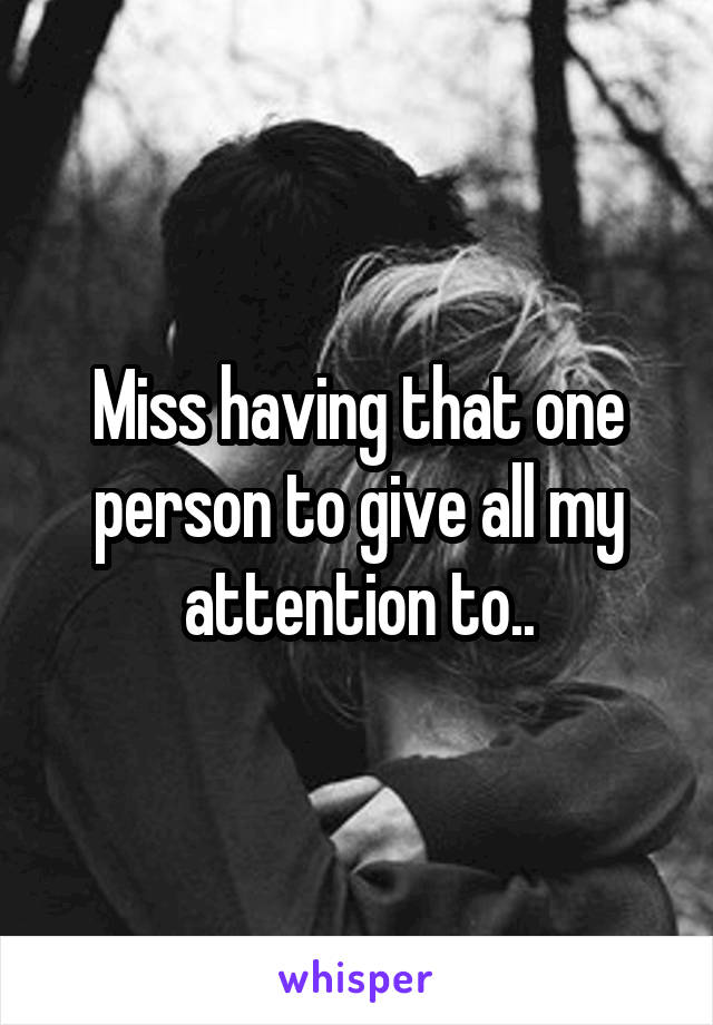 Miss having that one person to give all my attention to..