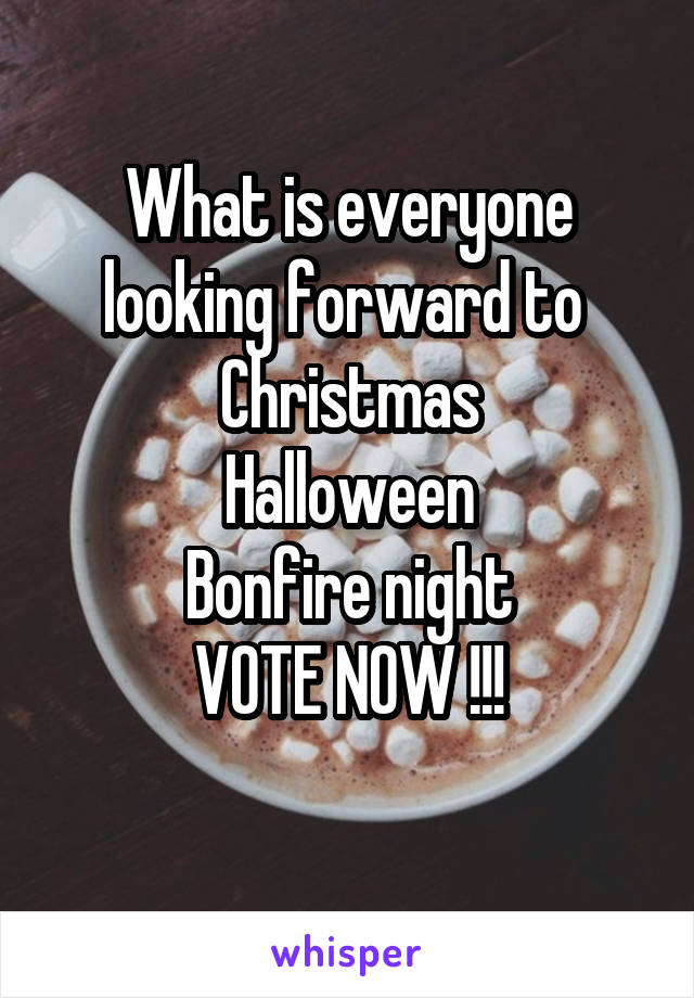 What is everyone looking forward to 
Christmas
Halloween
Bonfire night
VOTE NOW !!!
