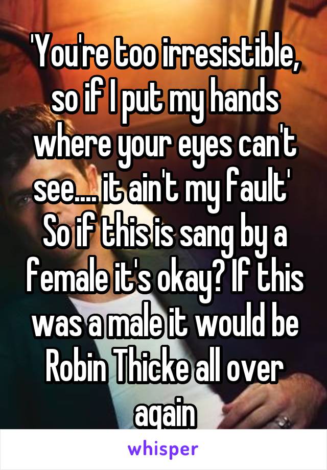 'You're too irresistible, so if I put my hands where your eyes can't see.... it ain't my fault' 
So if this is sang by a female it's okay? If this was a male it would be Robin Thicke all over again