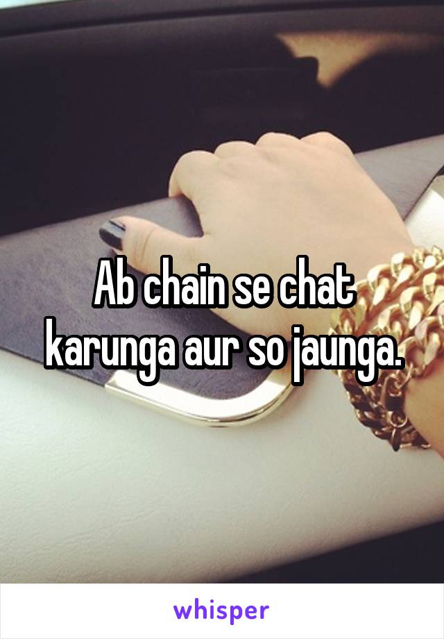 Ab chain se chat karunga aur so jaunga.